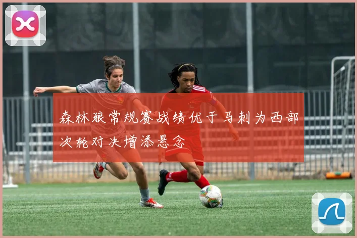 森林狼常规赛战绩优于马刺为西部次轮对决增添悬念