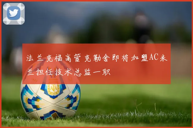 法兰克福高管克勒舍即将加盟AC米兰担任技术总监一职