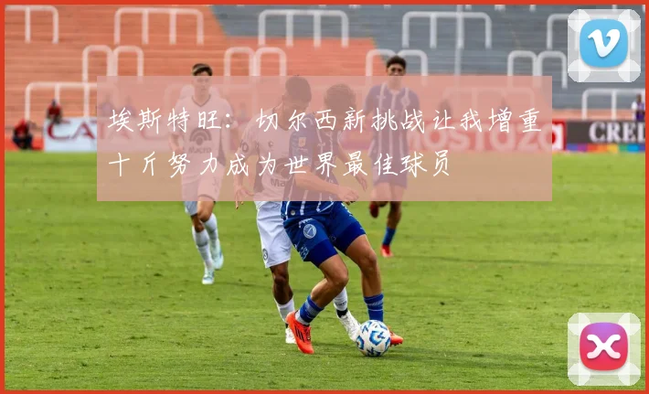 埃斯特旺：切尔西新挑战让我增重十斤努力成为世界最佳球员
