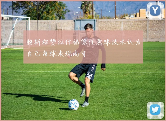 赖斯称赞拉什福德任意球技术认为自己角球表现尚可