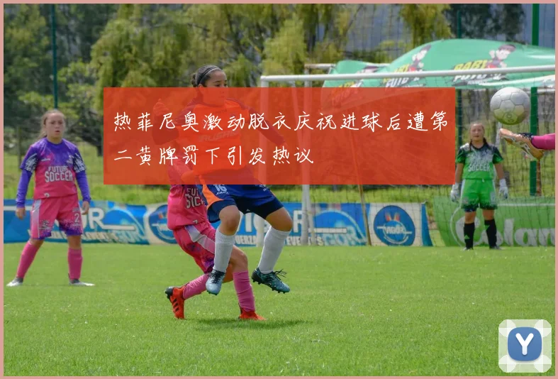 热菲尼奥激动脱衣庆祝进球后遭第二黄牌罚下引发热议