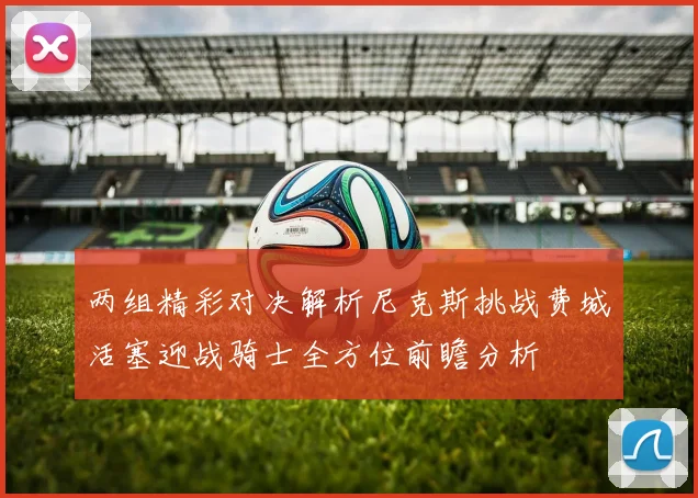 两组精彩对决解析尼克斯挑战费城活塞迎战骑士全方位前瞻分析