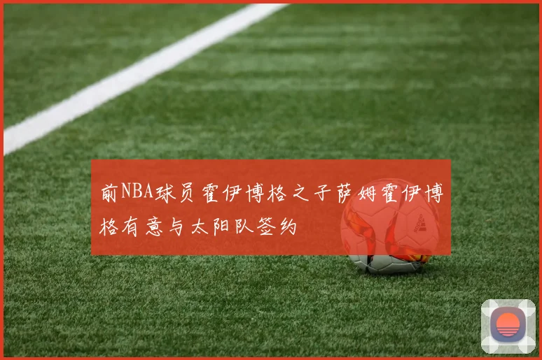 前NBA球员霍伊博格之子萨姆霍伊博格有意与太阳队签约