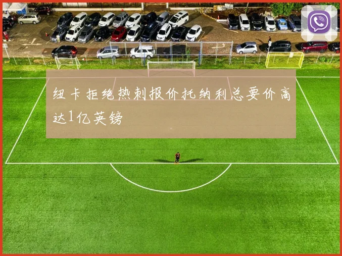 纽卡拒绝热刺报价托纳利总要价高达1亿英镑