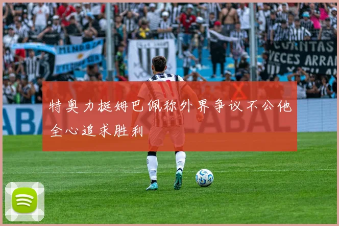 特奥力挺姆巴佩称外界争议不公他全心追求胜利