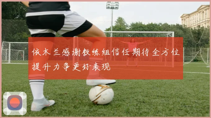 依木兰感谢教练组信任期待全方位提升力争更好表现