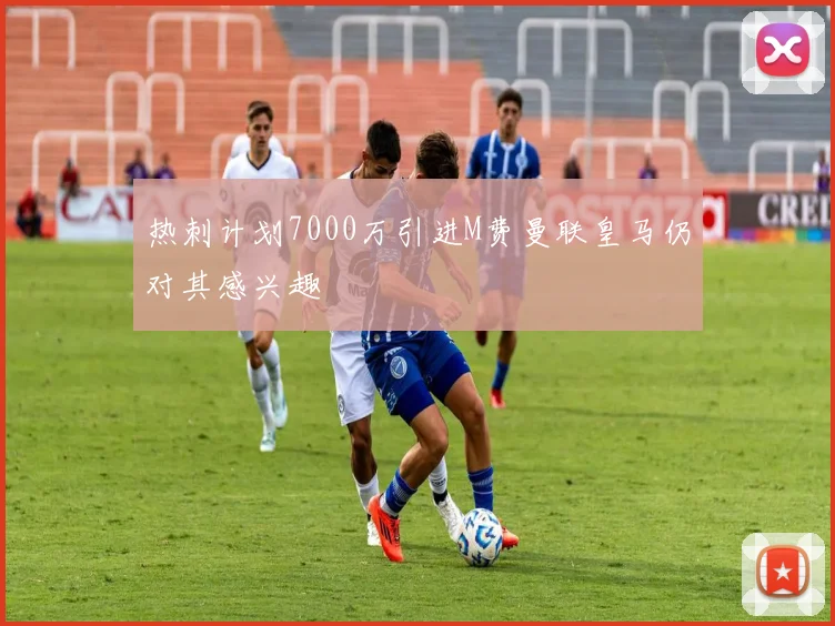 热刺计划7000万引进M费曼联皇马仍对其感兴趣