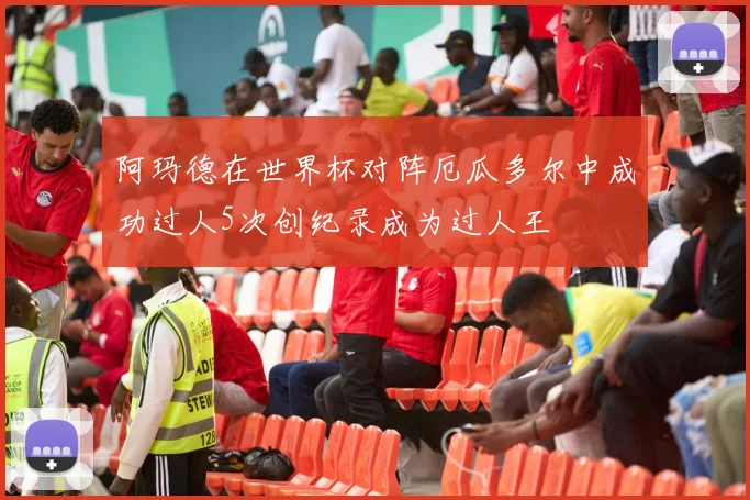 阿玛德在世界杯对阵厄瓜多尔中成功过人5次创纪录成为过人王
