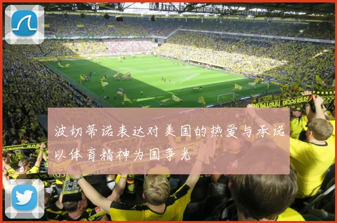 波切蒂诺表达对美国的热爱与承诺以体育精神为国争光