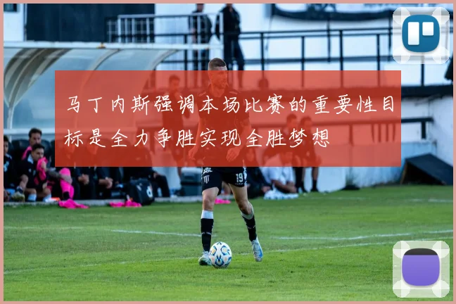 马丁内斯强调本场比赛的重要性目标是全力争胜实现全胜梦想