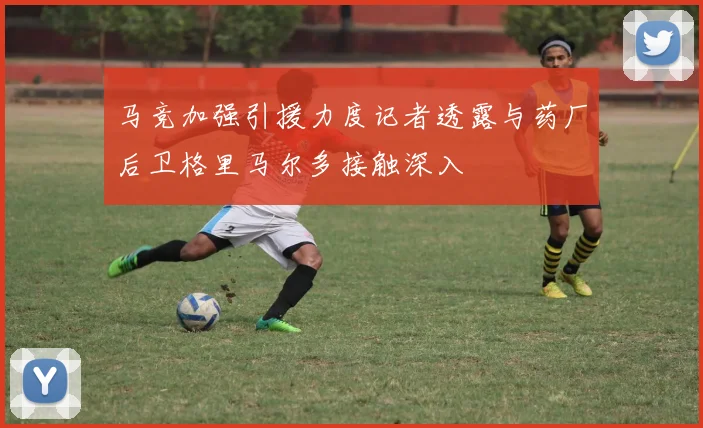 马竞加强引援力度记者透露与药厂后卫格里马尔多接触深入