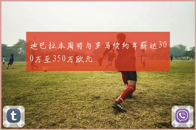 迪巴拉本周将与罗马续约年薪达300万至350万欧元