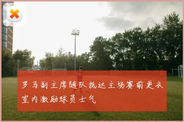 罗马副主席随队抵达主场赛前更衣室内激励球员士气