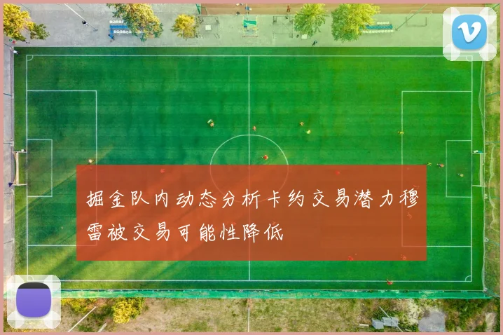 掘金队内动态分析卡约交易潜力穆雷被交易可能性降低