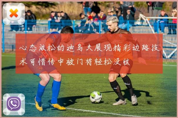 心态放松的迪乌夫展现精彩边路技术可惜传中被门将轻松没收