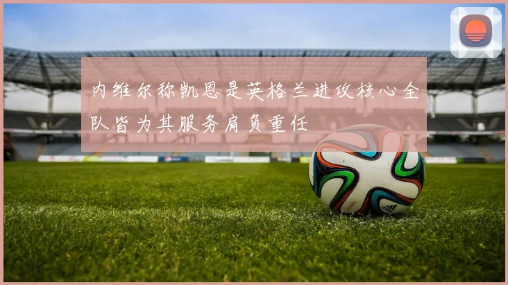 内维尔称凯恩是英格兰进攻核心全队皆为其服务肩负重任