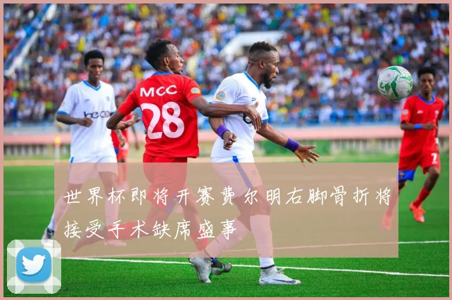 世界杯即将开赛费尔明右脚骨折将接受手术缺席盛事
