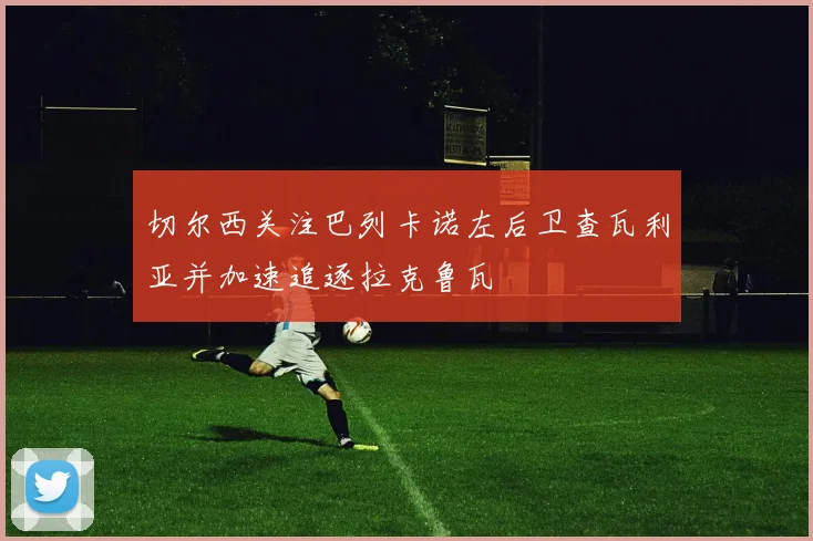 切尔西关注巴列卡诺左后卫查瓦利亚并加速追逐拉克鲁瓦