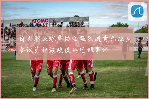 南美职业球员协会强烈谴责巴拉圭参议员种族歧视姆巴佩事件