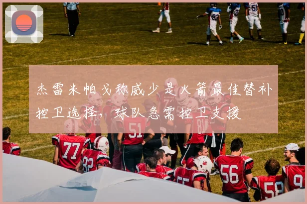 杰雷米帕戈称威少是火箭最佳替补控卫选择，球队急需控卫支援